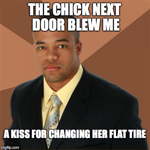 Successful Black Man Meme | THE CHICK NEXT DOOR BLEW ME; A KISS FOR CHANGING HER FLAT TIRE | image tagged in memes,successful black man | made w/ Imgflip meme maker