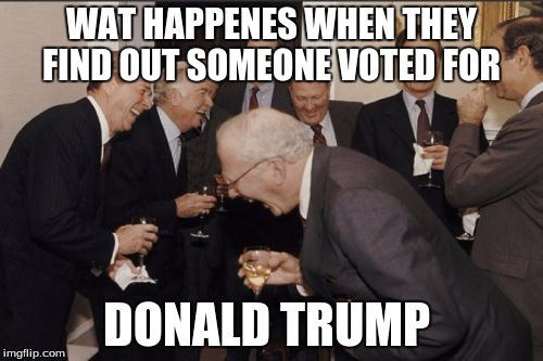 Laughing Men In Suits | WAT HAPPENES WHEN THEY FIND OUT SOMEONE VOTED FOR; DONALD TRUMP | image tagged in memes,laughing men in suits | made w/ Imgflip meme maker