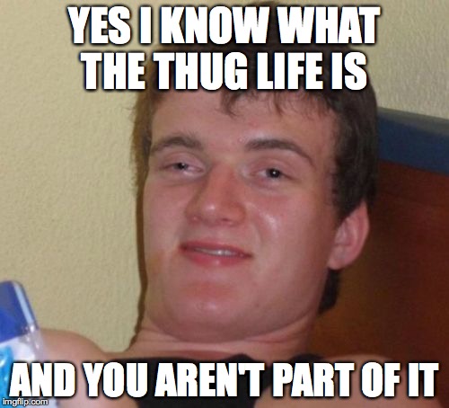 10 Guy Meme | YES I KNOW WHAT THE THUG LIFE IS; AND YOU AREN'T PART OF IT | image tagged in memes,10 guy | made w/ Imgflip meme maker