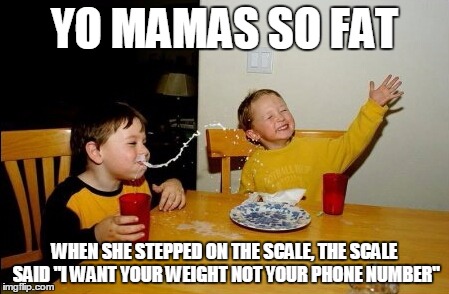 Yo Mamas So Fat Meme | YO MAMAS SO FAT; WHEN SHE STEPPED ON THE SCALE, THE SCALE SAID "I WANT YOUR WEIGHT NOT YOUR PHONE NUMBER" | image tagged in memes,yo mamas so fat | made w/ Imgflip meme maker