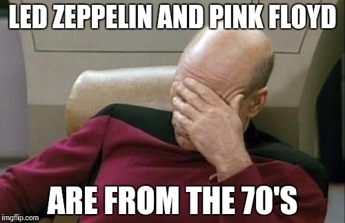 Captain Picard Facepalm Meme | LED ZEPPELIN AND PINK FLOYD ARE FROM THE 70'S | image tagged in memes,captain picard facepalm | made w/ Imgflip meme maker