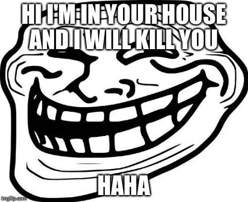 Troll Face Meme | HI I'M IN YOUR HOUSE AND I WILL KILL YOU; HAHA | image tagged in memes,troll face | made w/ Imgflip meme maker