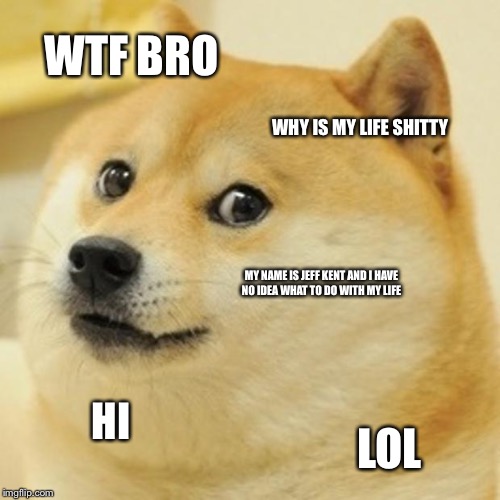 Doge Meme | WTF BRO; WHY IS MY LIFE SHITTY; MY NAME IS JEFF KENT AND I HAVE NO IDEA WHAT TO DO WITH MY LIFE; HI; LOL | image tagged in memes,doge | made w/ Imgflip meme maker