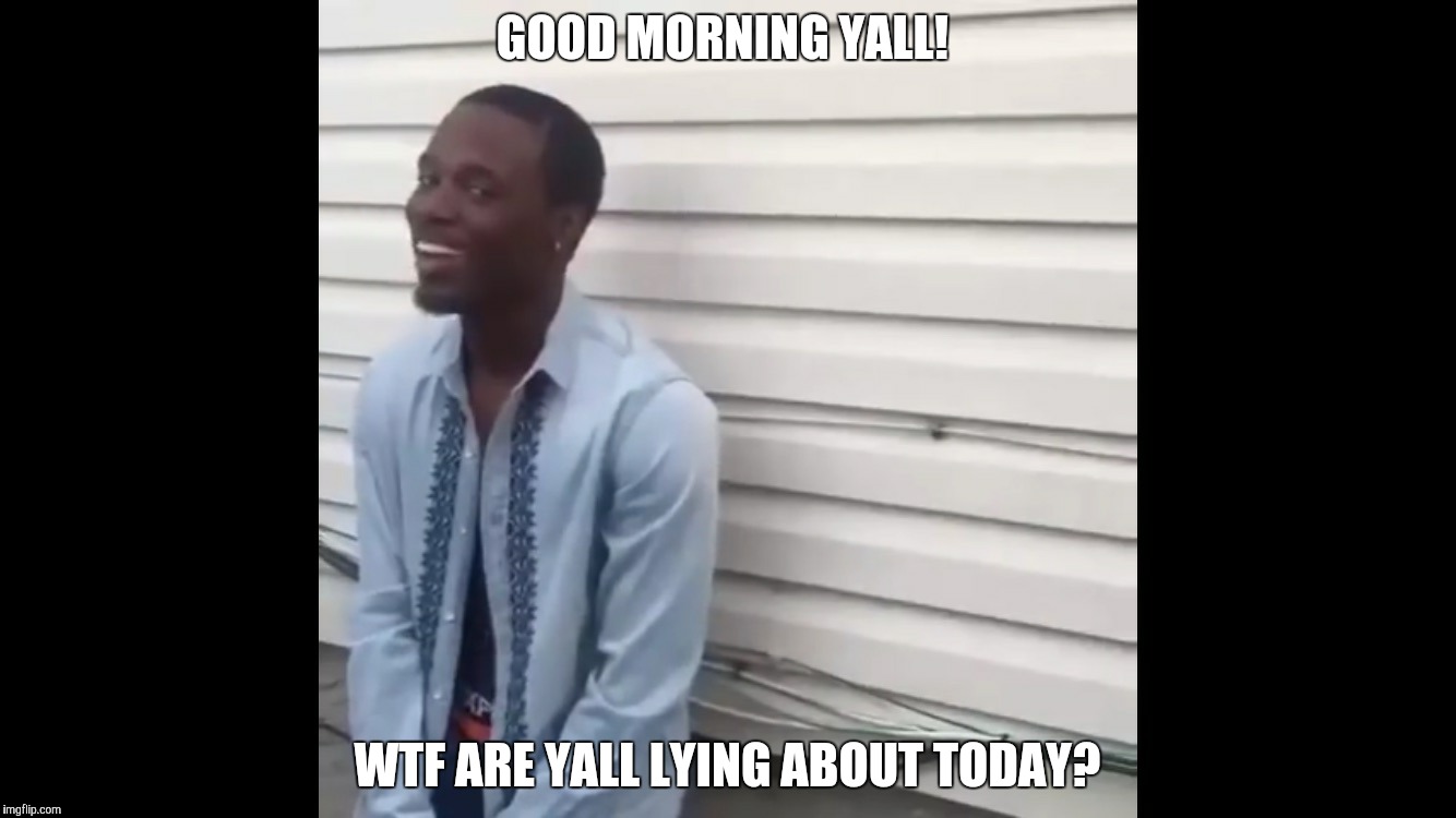 Why the fuck you lying | GOOD MORNING YALL! WTF ARE YALL LYING ABOUT TODAY? | image tagged in why the fuck you lying | made w/ Imgflip meme maker