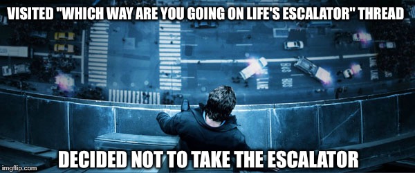 man on ledge | VISITED "WHICH WAY ARE YOU GOING ON LIFE'S ESCALATOR" THREAD; DECIDED NOT TO TAKE THE ESCALATOR | image tagged in man on ledge | made w/ Imgflip meme maker