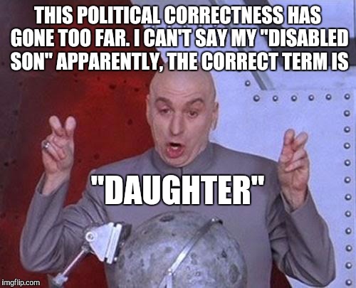 Dr Evil Laser Meme |  THIS POLITICAL CORRECTNESS HAS GONE TOO FAR. I CAN'T SAY MY "DISABLED SON" APPARENTLY, THE CORRECT TERM IS; "DAUGHTER" | image tagged in memes,dr evil laser | made w/ Imgflip meme maker