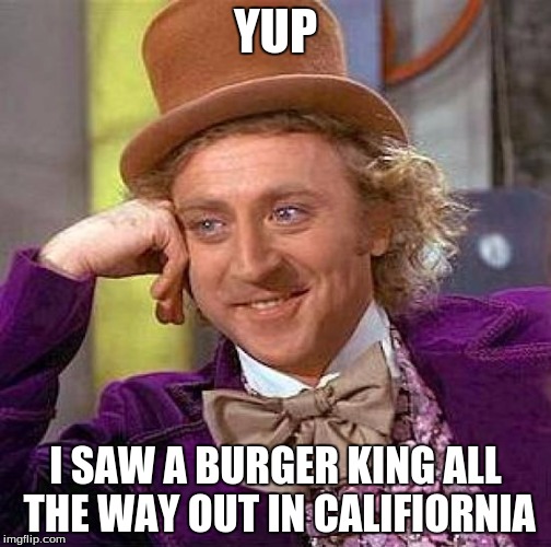 Creepy Condescending Wonka Meme | YUP I SAW A BURGER KING ALL THE WAY OUT IN CALIFIORNIA | image tagged in memes,creepy condescending wonka | made w/ Imgflip meme maker