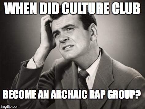 WHEN DID CULTURE CLUB BECOME AN ARCHAIC RAP GROUP? | made w/ Imgflip meme maker