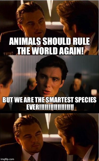 Inception | ANIMALS SHOULD RULE THE WORLD AGAIN! BUT WE ARE THE SMARTEST SPECIES EVER!!!!!!!!!!!!!!!!!!! | image tagged in memes,inception | made w/ Imgflip meme maker