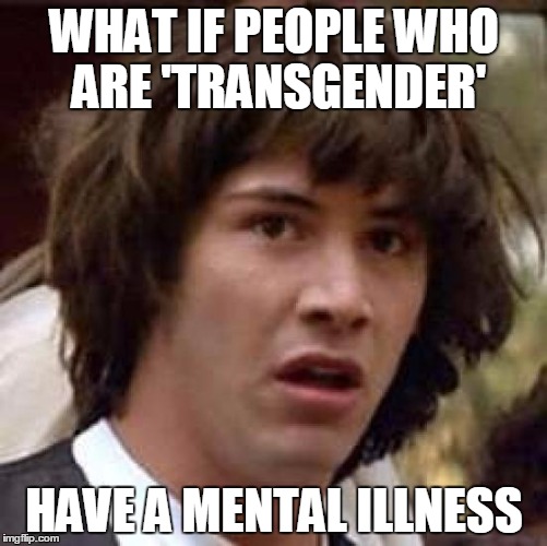 It's called gender dysphoria. | WHAT IF PEOPLE WHO ARE 'TRANSGENDER'; HAVE A MENTAL ILLNESS | image tagged in memes,conspiracy keanu | made w/ Imgflip meme maker
