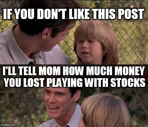 That's Just Something X Say Meme | IF YOU DON'T LIKE THIS POST; I'LL TELL MOM HOW MUCH MONEY YOU LOST PLAYING WITH STOCKS | image tagged in memes,thats just something x say | made w/ Imgflip meme maker