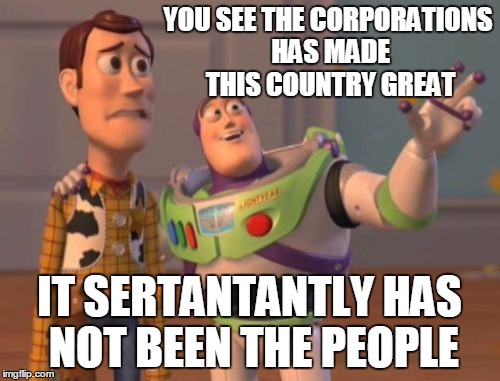 X, X Everywhere Meme | YOU SEE THE CORPORATIONS HAS MADE THIS COUNTRY GREAT IT SERTANTANTLY HAS NOT BEEN THE PEOPLE | image tagged in memes,x x everywhere | made w/ Imgflip meme maker