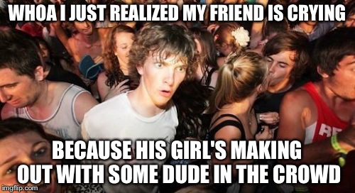 Should I be doing something about this...? | WHOA I JUST REALIZED MY FRIEND IS CRYING; BECAUSE HIS GIRL'S MAKING OUT WITH SOME DUDE IN THE CROWD | image tagged in memes,sudden clarity clarence | made w/ Imgflip meme maker