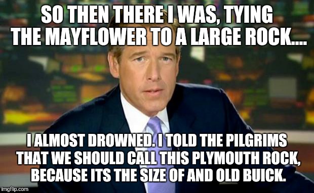 Brian Williams Was There Meme | SO THEN THERE I WAS, TYING THE MAYFLOWER TO A LARGE ROCK.... I ALMOST DROWNED. I TOLD THE PILGRIMS THAT WE SHOULD CALL THIS PLYMOUTH ROCK, BECAUSE ITS THE SIZE OF AND OLD BUICK. | image tagged in memes,brian williams was there | made w/ Imgflip meme maker