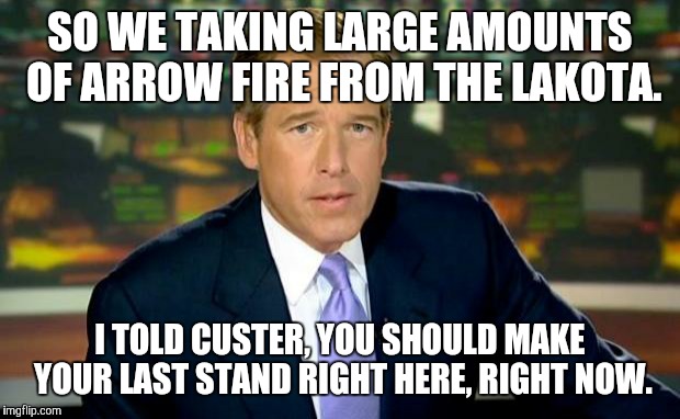 Brian Williams Was There | SO WE TAKING LARGE AMOUNTS OF ARROW FIRE FROM THE LAKOTA. I TOLD CUSTER, YOU SHOULD MAKE YOUR LAST STAND RIGHT HERE, RIGHT NOW. | image tagged in memes,brian williams was there | made w/ Imgflip meme maker