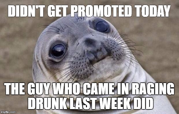 Awkward Moment Sealion Meme | DIDN'T GET PROMOTED TODAY; THE GUY WHO CAME IN RAGING DRUNK LAST WEEK DID | image tagged in memes,awkward moment sealion,AdviceAnimals | made w/ Imgflip meme maker