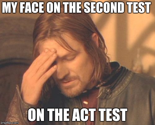 Frustrated Boromir | MY FACE ON THE SECOND TEST; ON THE ACT TEST | image tagged in memes,frustrated boromir | made w/ Imgflip meme maker