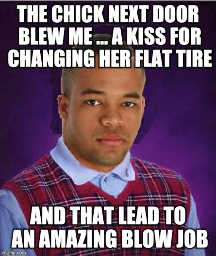 Bad Luck Black Man | THE CHICK NEXT DOOR BLEW ME ... A KISS FOR CHANGING HER FLAT TIRE AND THAT LEAD TO AN AMAZING BLOW JOB | image tagged in bad luck black man | made w/ Imgflip meme maker