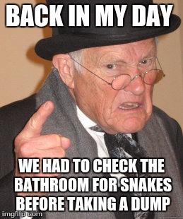 Back In My Day | BACK IN MY DAY; WE HAD TO CHECK THE BATHROOM FOR SNAKES BEFORE TAKING A DUMP | image tagged in memes,back in my day | made w/ Imgflip meme maker
