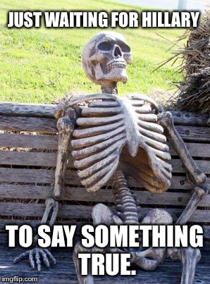 When, Hillary? | JUST WAITING FOR HILLARY; TO SAY SOMETHING TRUE. | image tagged in memes,waiting skeleton,politics,hillary clinton | made w/ Imgflip meme maker