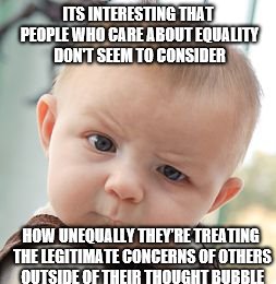 Skeptical Baby | ITS INTERESTING THAT PEOPLE WHO CARE ABOUT EQUALITY DON'T SEEM TO CONSIDER; HOW UNEQUALLY THEY’RE TREATING THE LEGITIMATE CONCERNS OF OTHERS OUTSIDE OF THEIR THOUGHT BUBBLE | image tagged in memes,skeptical baby | made w/ Imgflip meme maker