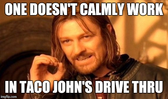 One Does Not Simply Meme | ONE DOESN'T CALMLY WORK; IN TACO JOHN'S DRIVE THRU | image tagged in memes,one does not simply | made w/ Imgflip meme maker