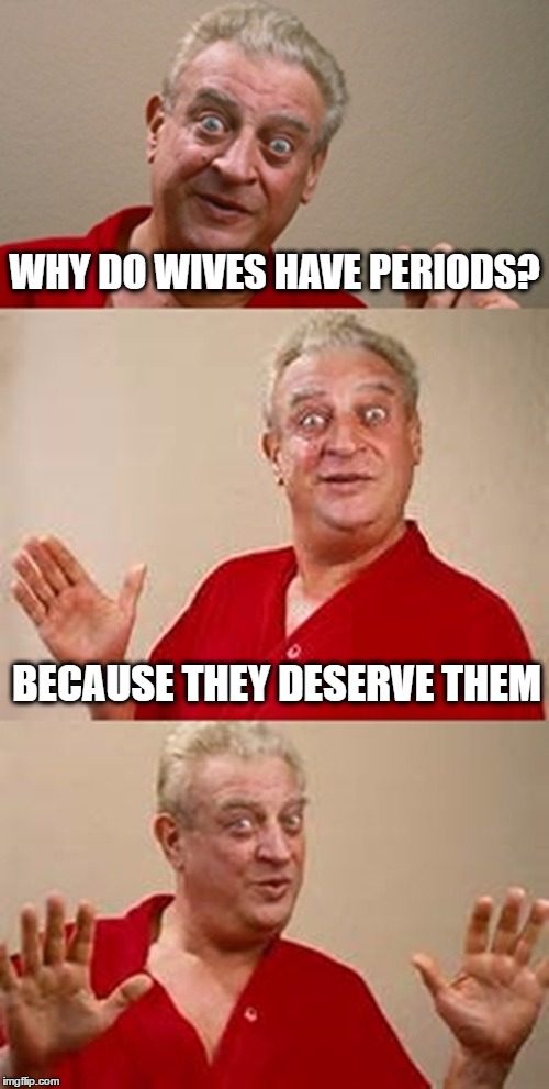 bad pun Dangerfield  | WHY DO WIVES HAVE PERIODS? BECAUSE THEY DESERVE THEM | image tagged in bad pun dangerfield | made w/ Imgflip meme maker