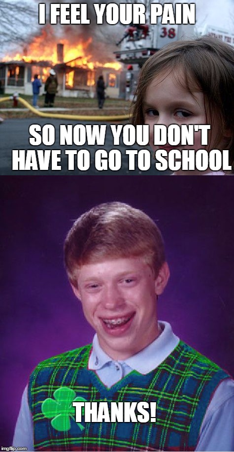 I FEEL YOUR PAIN SO NOW YOU DON'T HAVE TO GO TO SCHOOL THANKS! | made w/ Imgflip meme maker