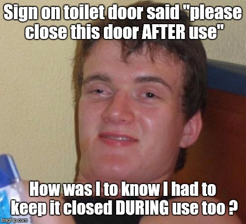 10 Guy | Sign on toilet door said "please close this door AFTER use"; How was I to know I had to keep it closed DURING use too ? | image tagged in memes,10 guy | made w/ Imgflip meme maker