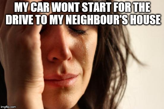 First World Problems | MY CAR WONT START FOR THE DRIVE TO MY NEIGHBOUR'S HOUSE | image tagged in memes,first world problems | made w/ Imgflip meme maker