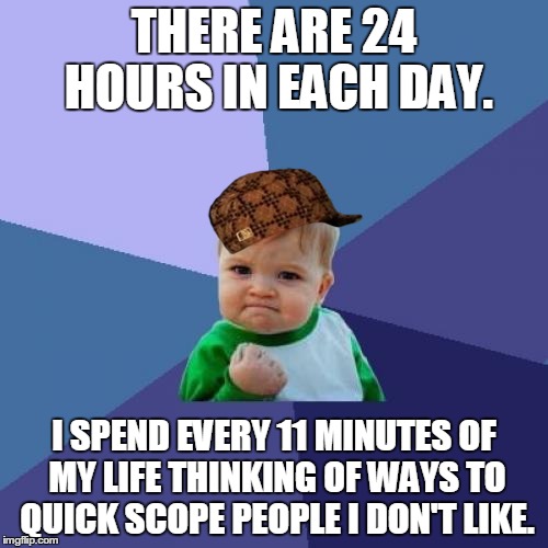 Success Kid Meme | THERE ARE 24 HOURS IN EACH DAY. I SPEND EVERY 11 MINUTES OF MY LIFE THINKING OF WAYS TO QUICK SCOPE PEOPLE I DON'T LIKE. | image tagged in memes,success kid,scumbag | made w/ Imgflip meme maker