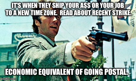 IT'S WHEN THEY SHIP YOUR A$$ OR YOUR JOB TO A NEW TIME ZONE.  READ ABOUT RECENT STRIKE. ECONOMIC EQUIVALENT OF GOING POSTAL. | made w/ Imgflip meme maker