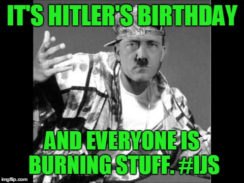 Swaghitler | IT'S HITLER'S BIRTHDAY; AND EVERYONE IS BURNING STUFF. #IJS | image tagged in swaghitler | made w/ Imgflip meme maker