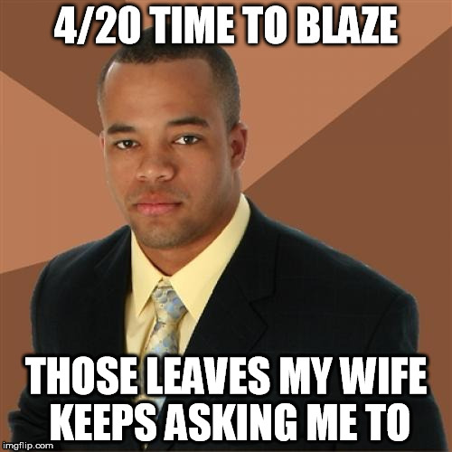 4/20 | THOSE LEAVES MY WIFE KEEPS ASKING ME TO | image tagged in successful black man,4/20,blaze it,420 blaze it | made w/ Imgflip meme maker