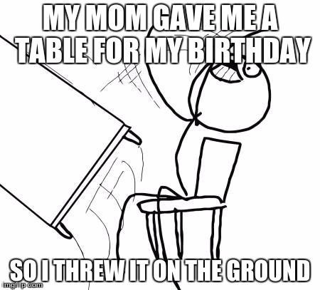 Table Flip Guy | MY MOM GAVE ME A TABLE FOR MY BIRTHDAY; SO I THREW IT ON THE GROUND | image tagged in memes,table flip guy | made w/ Imgflip meme maker