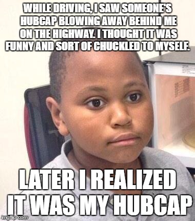 Minor Mistake Marvin Meme | WHILE DRIVING, I SAW SOMEONE'S HUBCAP BLOWING AWAY BEHIND ME ON THE HIGHWAY. I THOUGHT IT WAS FUNNY AND SORT OF CHUCKLED TO MYSELF. LATER I REALIZED IT WAS MY HUBCAP | image tagged in memes,minor mistake marvin | made w/ Imgflip meme maker