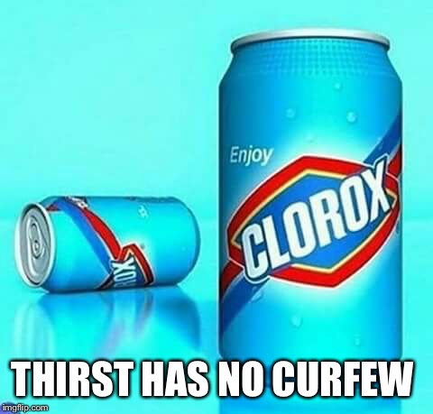 For when you're thirsty... | THIRST HAS NO CURFEW | image tagged in messed up,offensive,memes | made w/ Imgflip meme maker