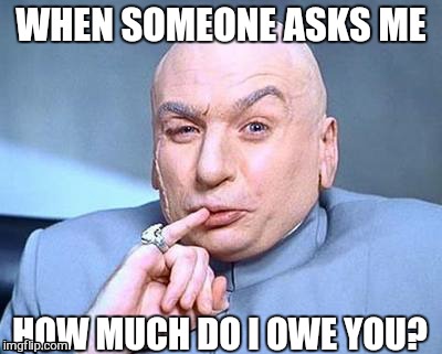 WHEN SOMEONE ASKS ME; HOW MUCH DO I OWE YOU? | image tagged in memes | made w/ Imgflip meme maker