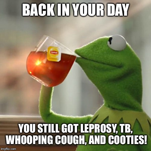 But That's None Of My Business Meme | BACK IN YOUR DAY YOU STILL GOT LEPROSY, TB, WHOOPING COUGH, AND COOTIES! | image tagged in memes,but thats none of my business,kermit the frog | made w/ Imgflip meme maker