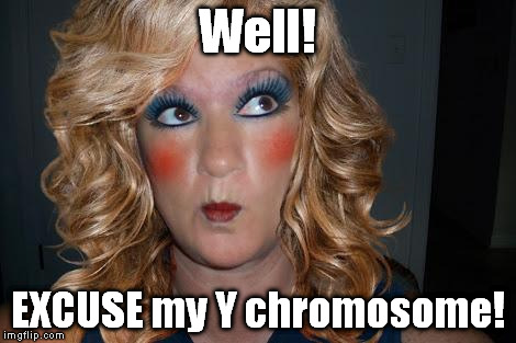 Excuse me! | Well! EXCUSE my Y chromosome! | image tagged in tranny,funny,memes,upset,excuse me | made w/ Imgflip meme maker