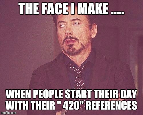 Tony stark | THE FACE I MAKE ..... WHEN PEOPLE START THEIR DAY WITH THEIR " 420" REFERENCES | image tagged in tony stark | made w/ Imgflip meme maker