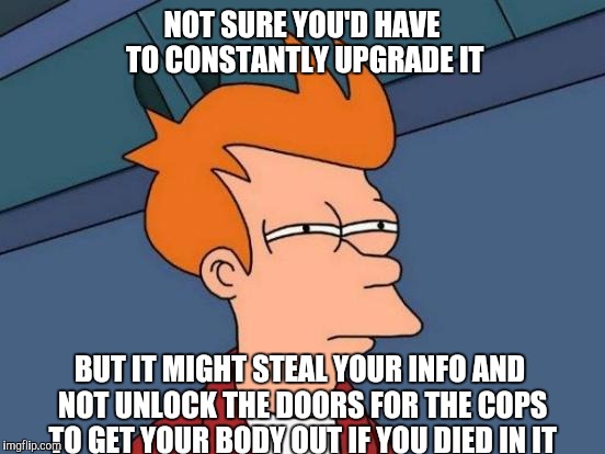 Futurama Fry Meme | NOT SURE YOU'D HAVE TO CONSTANTLY UPGRADE IT BUT IT MIGHT STEAL YOUR INFO AND NOT UNLOCK THE DOORS FOR THE COPS TO GET YOUR BODY OUT IF YOU  | image tagged in memes,futurama fry | made w/ Imgflip meme maker