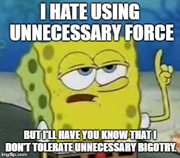 I'll Have You Know Spongebob Meme | I HATE USING UNNECESSARY FORCE; BUT I'LL HAVE YOU KNOW THAT I DON'T TOLERATE UNNECESSARY BIGOTRY. | image tagged in memes,ill have you know spongebob | made w/ Imgflip meme maker