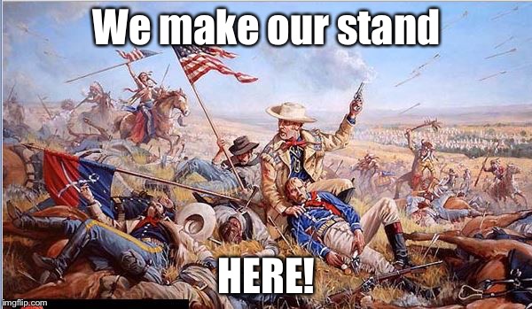 Custer's Last Stand | We make our stand HERE! | image tagged in custer's last stand | made w/ Imgflip meme maker