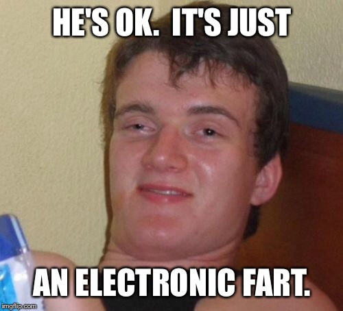 10 Guy Meme | HE'S OK.  IT'S JUST AN ELECTRONIC FART. | image tagged in memes,10 guy | made w/ Imgflip meme maker