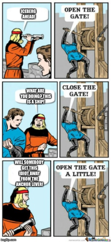 Open the gate a little | ICEBERG AHEAD! WHAT ARE YOU DOING? THIS IS A SHIP! WILL SOMEBODY GET THIS IDIOT AWAY FROM THE ANCHOR LEVER! | image tagged in open the gate a little | made w/ Imgflip meme maker