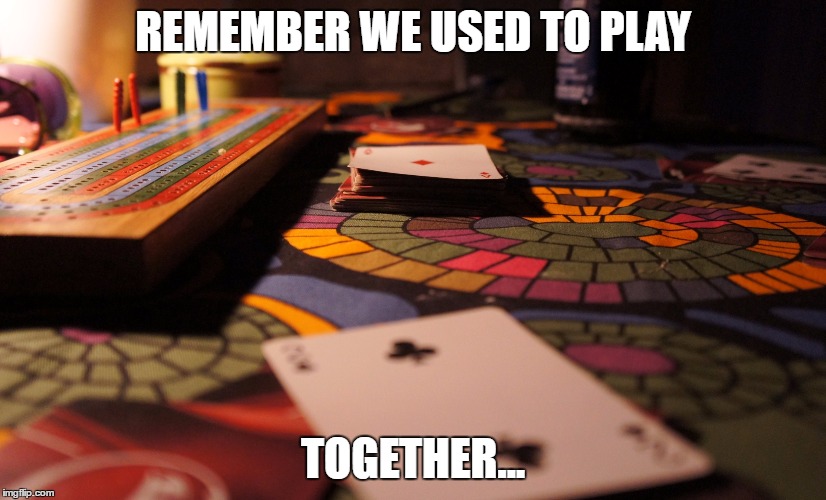 REMEMBER WE USED TO PLAY; TOGETHER... | image tagged in cribbage,social | made w/ Imgflip meme maker