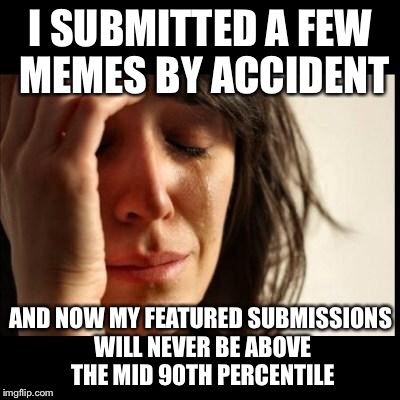 My first world problem... | I SUBMITTED A FEW MEMES BY ACCIDENT; AND NOW MY FEATURED SUBMISSIONS WILL NEVER BE ABOVE THE MID 90TH PERCENTILE | image tagged in sad girl meme,imgflip,featured | made w/ Imgflip meme maker