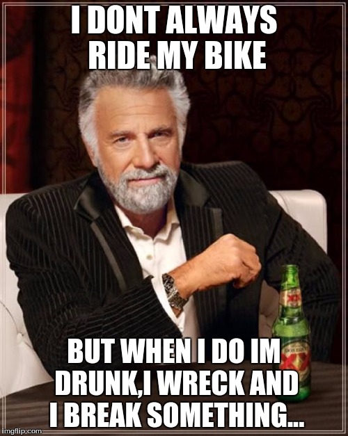 The Most Interesting Man In The World Meme | I DONT ALWAYS RIDE MY BIKE; BUT WHEN I DO IM DRUNK,I WRECK AND I BREAK SOMETHING... | image tagged in memes,the most interesting man in the world | made w/ Imgflip meme maker