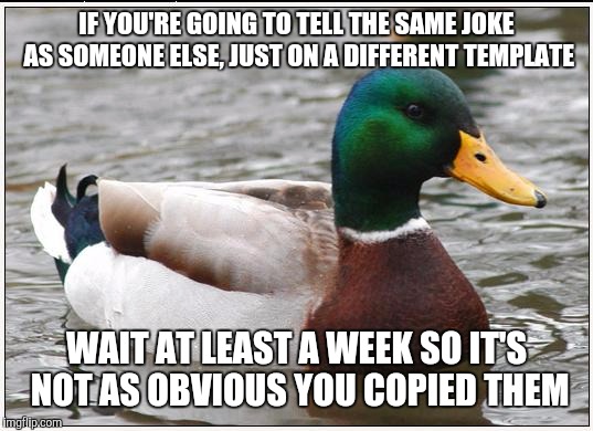 Actual Advice Mallard Meme | IF YOU'RE GOING TO TELL THE SAME JOKE AS SOMEONE ELSE, JUST ON A DIFFERENT TEMPLATE; WAIT AT LEAST A WEEK SO IT'S NOT AS OBVIOUS YOU COPIED THEM | image tagged in memes,actual advice mallard | made w/ Imgflip meme maker